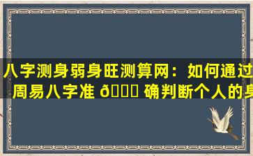 八字测身弱身旺测算网：如何通过周易八字准 🕊 确判断个人的身强身弱